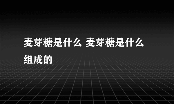 麦芽糖是什么 麦芽糖是什么组成的