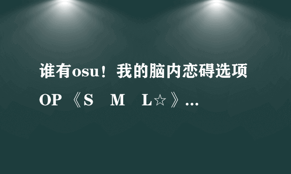 谁有osu！我的脑内恋碍选项OP 《S・M・L☆》的歌曲包啊！！！！！！！！！有的请上传，谢谢！