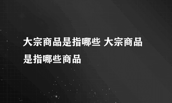 大宗商品是指哪些 大宗商品是指哪些商品