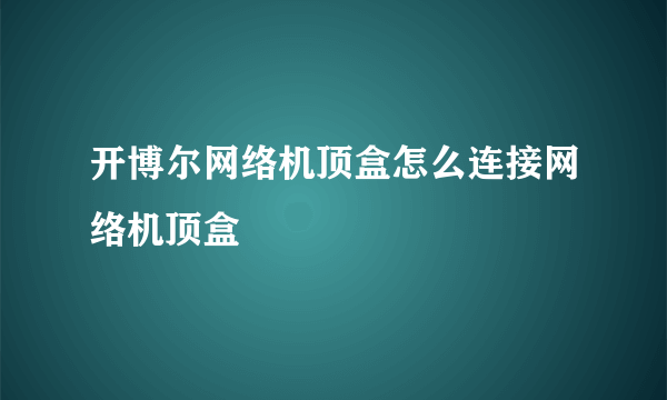 开博尔网络机顶盒怎么连接网络机顶盒