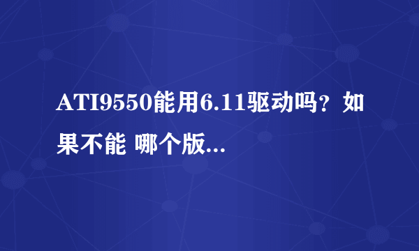 ATI9550能用6.11驱动吗？如果不能 哪个版本的驱动最好用最稳定呢？