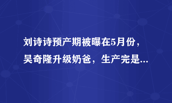 刘诗诗预产期被曝在5月份，吴奇隆升级奶爸，生产完是否顺利复出？