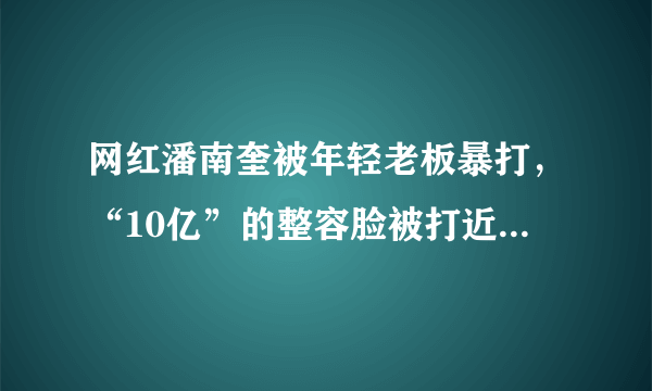 网红潘南奎被年轻老板暴打，“10亿”的整容脸被打近毁容，你怎么看？