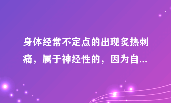 身体经常不定点的出现炙热刺痛，属于神经性的，因为自...