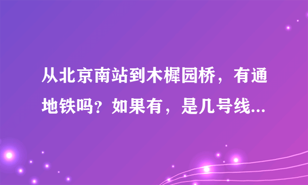 从北京南站到木樨园桥，有通地铁吗？如果有，是几号线路？还有，木樨园桥属于北京市哪个区？