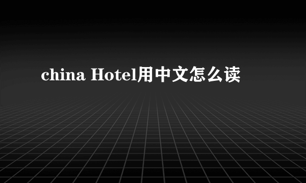 china Hotel用中文怎么读