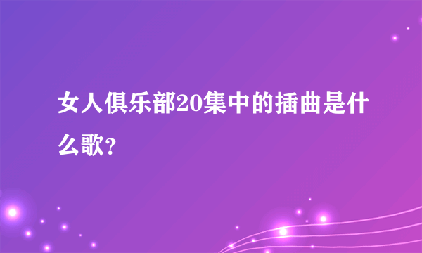 女人俱乐部20集中的插曲是什么歌？