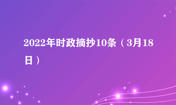 2022年时政摘抄10条（3月18日）