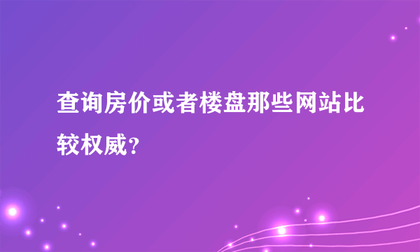 查询房价或者楼盘那些网站比较权威？