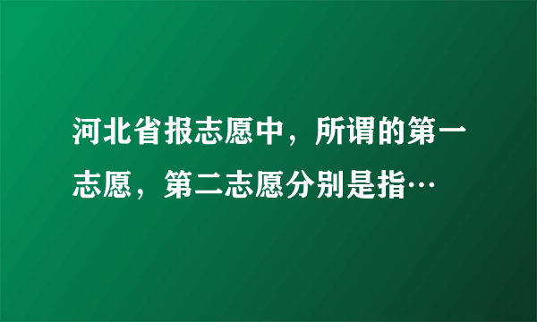 河北省报志愿中，所谓的第一志愿，第二志愿分别是指…