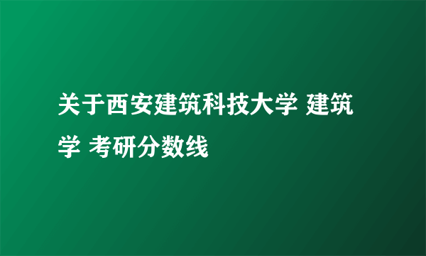 关于西安建筑科技大学 建筑学 考研分数线