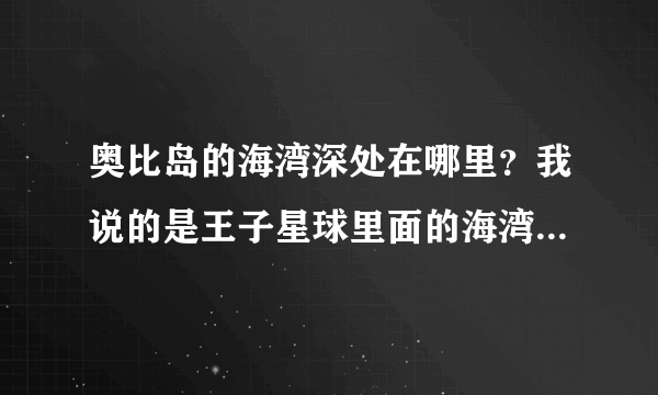 奥比岛的海湾深处在哪里？我说的是王子星球里面的海湾深处他叫我去海湾深处找海啸王。