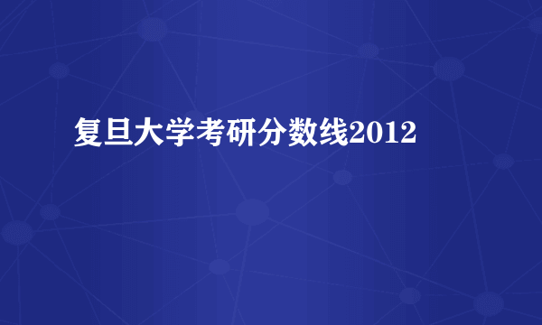 复旦大学考研分数线2012