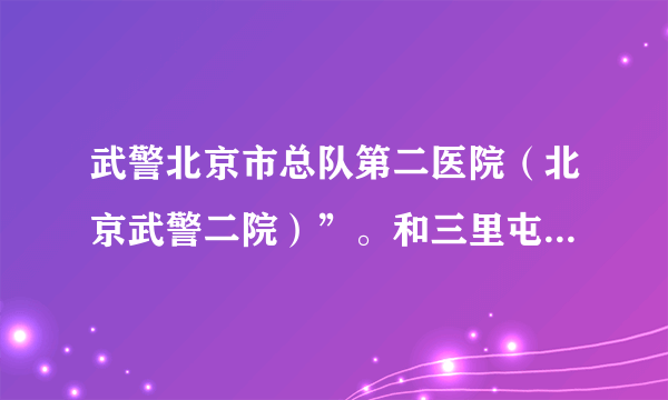 武警北京市总队第二医院（北京武警二院）”。和三里屯武警北京市总院是什么关系