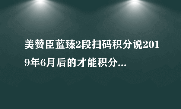 美赞臣蓝臻2段扫码积分说2019年6月后的才能积分是不是假的吗？