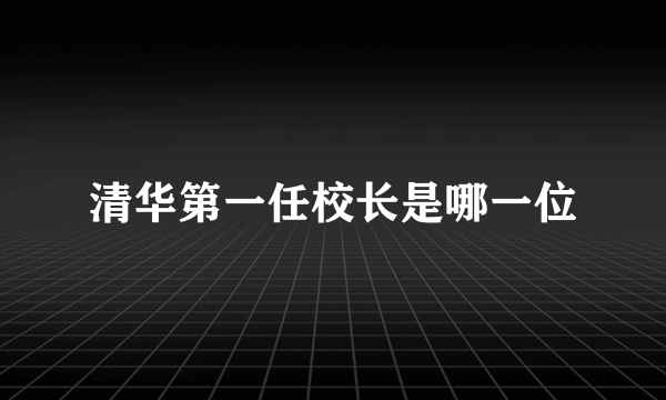 清华第一任校长是哪一位