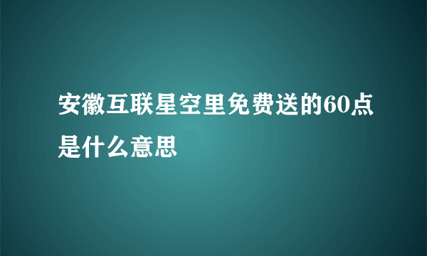 安徽互联星空里免费送的60点是什么意思