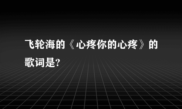 飞轮海的《心疼你的心疼》的歌词是?