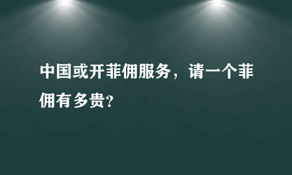 中国或开菲佣服务，请一个菲佣有多贵？