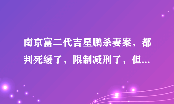 南京富二代吉星鹏杀妻案，都判死缓了，限制减刑了，但为什么又说刑满后有可能减为无期，或有期限刑22年