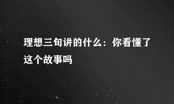 理想三旬讲的什么：你看懂了这个故事吗