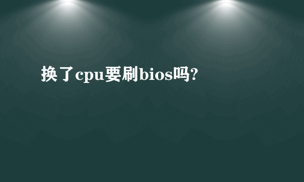 换了cpu要刷bios吗?