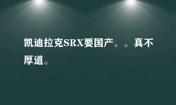 凯迪拉克SRX要国产。。真不厚道。