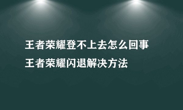 王者荣耀登不上去怎么回事 王者荣耀闪退解决方法