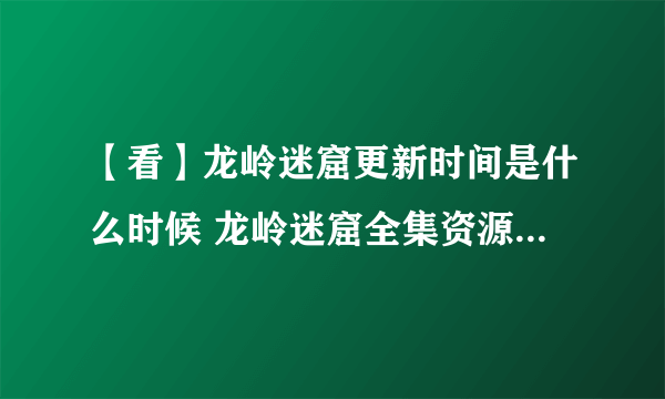 【看】龙岭迷窟更新时间是什么时候 龙岭迷窟全集资源免费在线观看