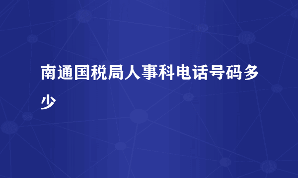 南通国税局人事科电话号码多少