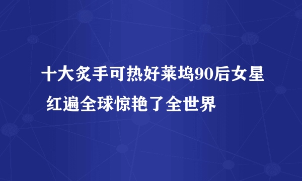 十大炙手可热好莱坞90后女星 红遍全球惊艳了全世界