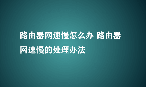 路由器网速慢怎么办 路由器网速慢的处理办法