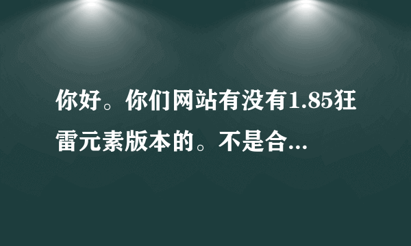 你好。你们网站有没有1.85狂雷元素版本的。不是合击的。顶级装备是狂雷系列。土城有凌霄宝殿等。