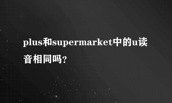 plus和supermarket中的u读音相同吗？