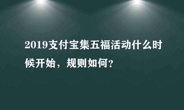 2019支付宝集五福活动什么时候开始，规则如何？