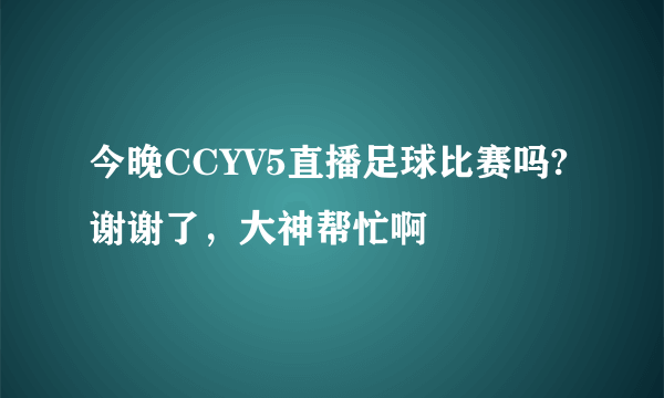 今晚CCYV5直播足球比赛吗?谢谢了，大神帮忙啊