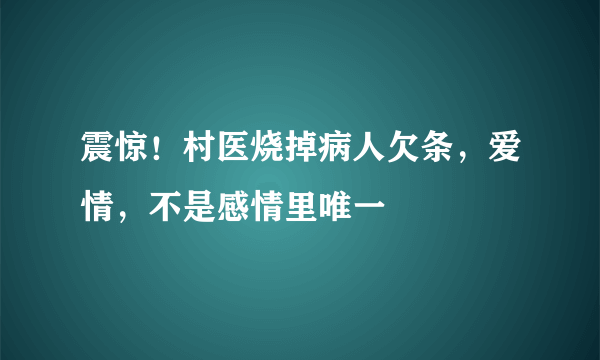 震惊！村医烧掉病人欠条，爱情，不是感情里唯一