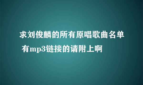 求刘俊麟的所有原唱歌曲名单 有mp3链接的请附上啊