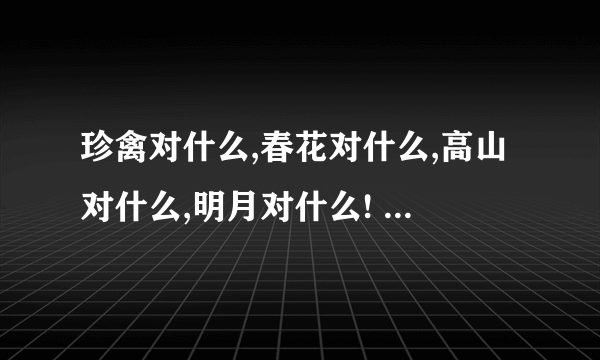 珍禽对什么,春花对什么,高山对什么,明月对什么! 对对联,如：上对下,高对低!