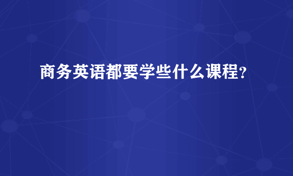 商务英语都要学些什么课程？