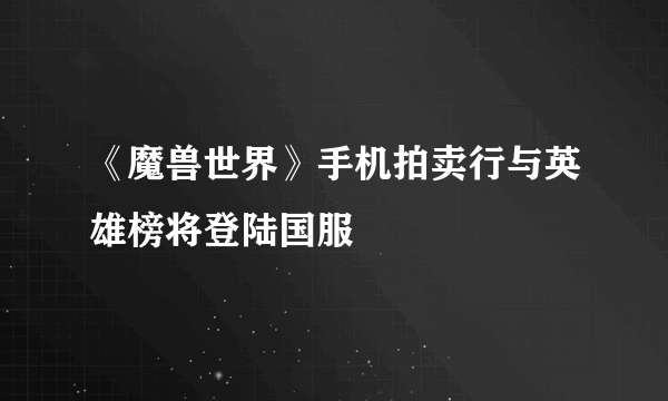 《魔兽世界》手机拍卖行与英雄榜将登陆国服