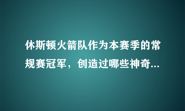 休斯顿火箭队作为本赛季的常规赛冠军，创造过哪些神奇的记录？