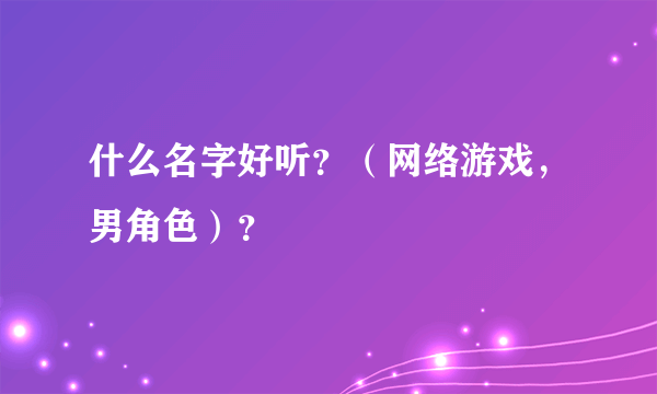 什么名字好听？（网络游戏，男角色）？