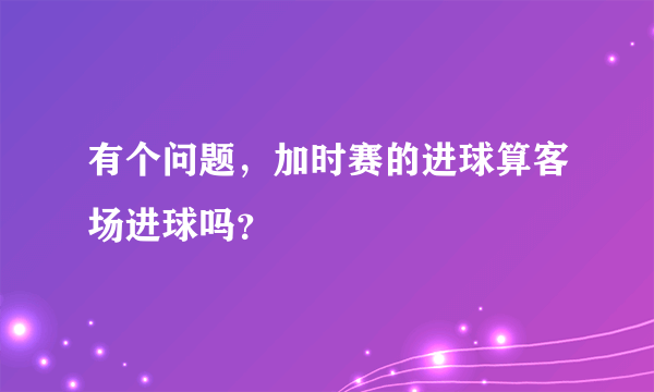 有个问题，加时赛的进球算客场进球吗？