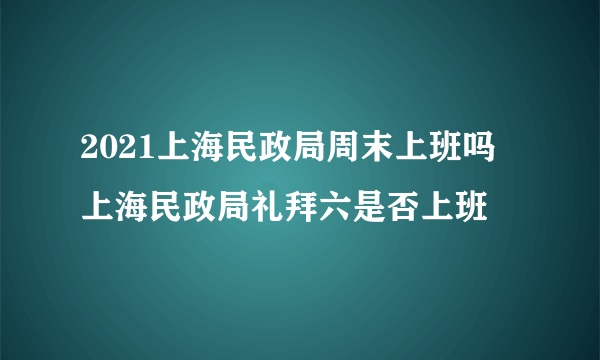 2021上海民政局周末上班吗 上海民政局礼拜六是否上班