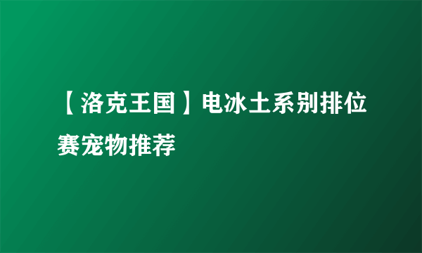 【洛克王国】电冰土系别排位赛宠物推荐