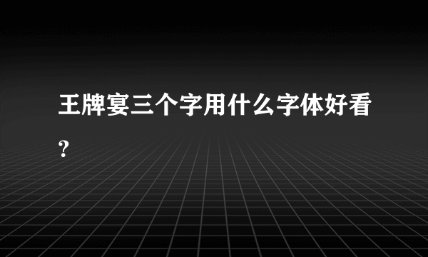 王牌宴三个字用什么字体好看？