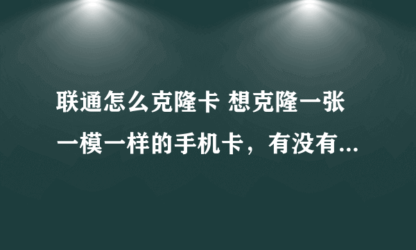 联通怎么克隆卡 想克隆一张一模一样的手机卡，有没有人能教我怎么才能做到的啊？