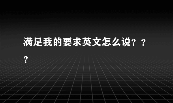 满足我的要求英文怎么说？？？