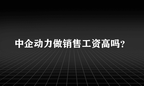 中企动力做销售工资高吗？